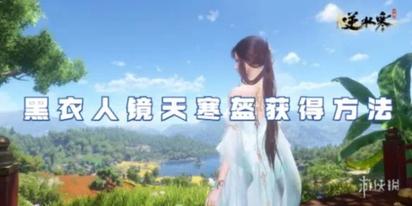 逆水寒手游：黑衣人镜天寒盔获取攻略揭秘