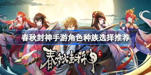 春秋封神新手必看！初始角色选择攻略，助你轻松封神