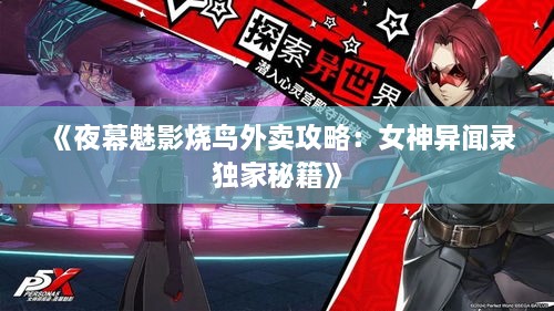 《夜幕魅影烧鸟外卖攻略：女神异闻录独家秘籍》