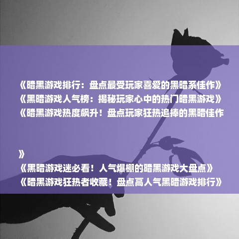 《暗黑游戏排行：盘点最受玩家喜爱的黑暗系佳作》
《黑暗游戏人气榜：揭秘玩家心中的热门暗黑游戏》
《暗黑游戏热度飙升！盘点玩家狂热追捧的黑暗佳作》
《黑暗游戏迷必看！人气爆棚的暗黑游戏大盘点》
《暗黑游戏狂热者收藏！盘点高人气黑暗游戏排行》