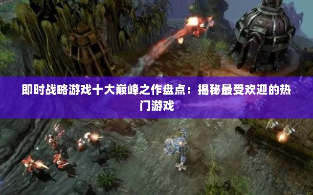 即时战略游戏十大巅峰之作盘点：揭秘最受欢迎的热门游戏
