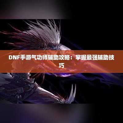 DNF手游气功师辅助攻略：掌握最强辅助技巧