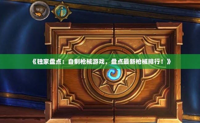 《独家盘点：自制枪械游戏，盘点最新枪械排行！》