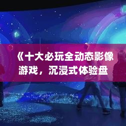 《十大必玩全动态影像游戏，沉浸式体验盘点》