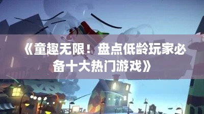 《童趣无限！盘点低龄玩家必备十大热门游戏》