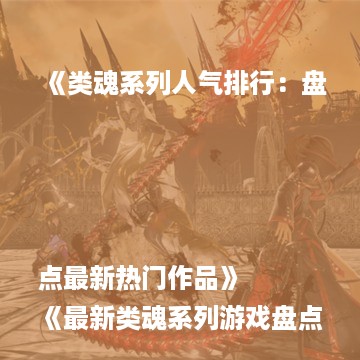 《类魂系列人气排行：盘点最新热门作品》
《最新类魂系列游戏盘点：盘点最受欢迎之作》
《类魂系列巅峰之作盘点：揭秘人气王游戏》
《盘点类魂系列：最新热门游戏大揭秘》
《类魂系列热门排行：最新人气游戏大盘点》