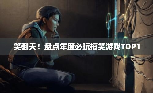 笑翻天！盘点年度必玩搞笑游戏TOP10