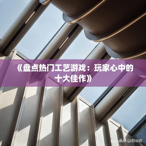 《盘点热门工艺游戏：玩家心中的十大佳作》