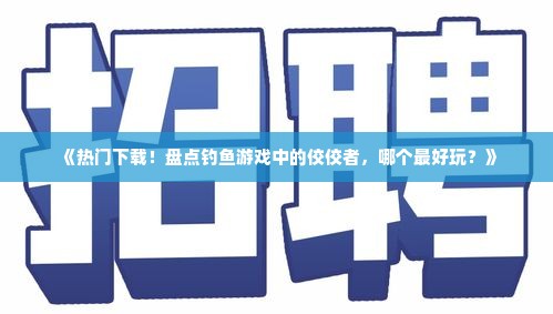 《热门下载！盘点钓鱼游戏中的佼佼者，哪个最好玩？》