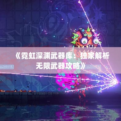 《霓虹深渊武器库：独家解析无限武器攻略》