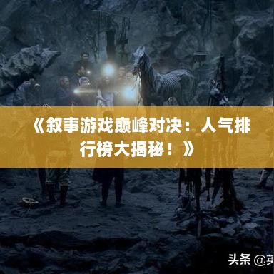 《叙事游戏巅峰对决：人气排行榜大揭秘！》