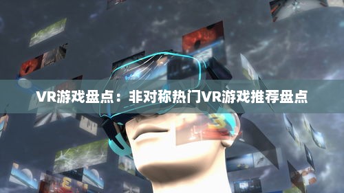 VR游戏盘点：非对称热门VR游戏推荐盘点