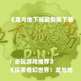 《龙与地下城最新版下载！必玩游戏推荐》
《探索奇幻世界！龙与地下城最新游戏速递》
《龙与地下城下载必看！热门新游推荐盘点》
《地下城冒险新篇章！龙与地下城最新版下载》
《龙与地下城下载首选！最新版本游戏推荐》