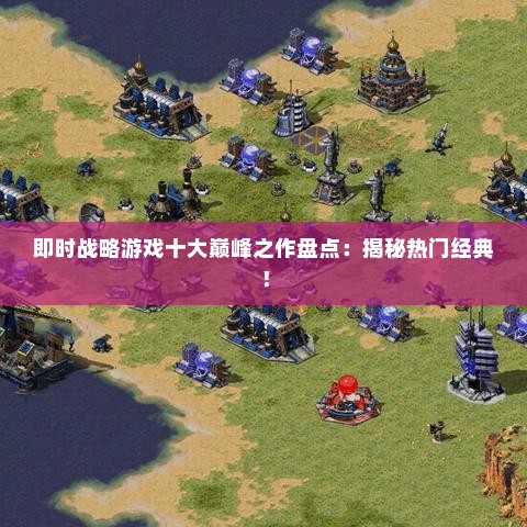 即时战略游戏十大巅峰之作盘点：揭秘热门经典！