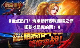 《盘点热门！清版动作游戏巅峰之作，哪款才是你的菜？》