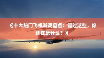《十大热门飞机游戏盘点：错过这些，你还在玩什么？》