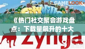 《热门社交聚会游戏盘点：下载量飙升的十大神作》