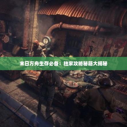 末日方舟生存必备：独家攻略秘籍大揭秘