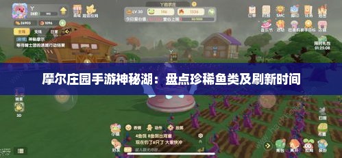 摩尔庄园手游神秘湖：盘点珍稀鱼类及刷新时间