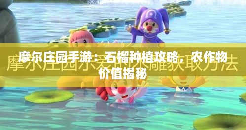 摩尔庄园手游：石榴种植攻略，农作物价值揭秘