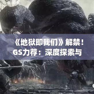 《地狱即我们》解禁！GS力荐：深度探索与激战体验