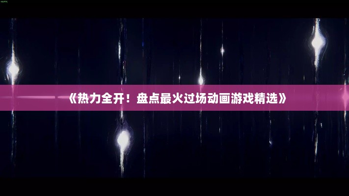 《热力全开！盘点最火过场动画游戏精选》