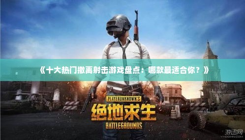 《十大热门撤离射击游戏盘点：哪款最适合你？》