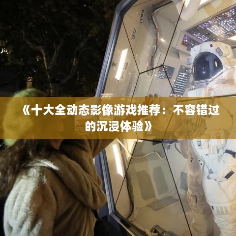 《十大全动态影像游戏推荐：不容错过的沉浸体验》