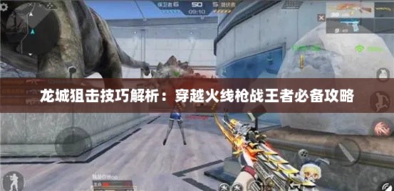 龙城狙击技巧解析：穿越火线枪战王者必备攻略