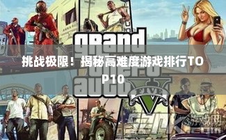 挑战极限！揭秘高难度游戏排行TOP10