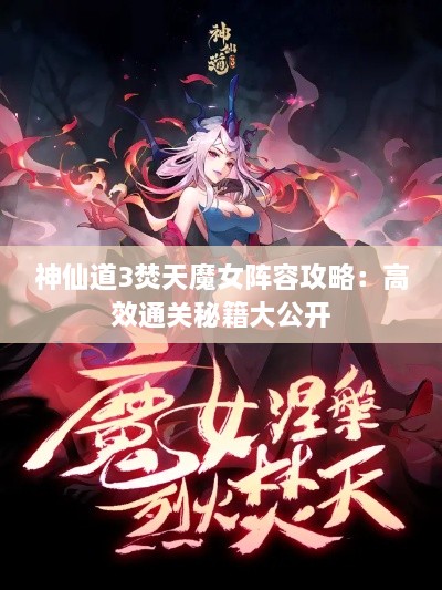神仙道3焚天魔女阵容攻略：高效通关秘籍大公开