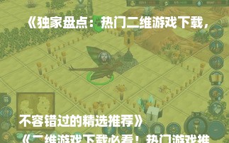 《独家盘点：热门二维游戏下载，不容错过的精选推荐》
《二维游戏下载必看！热门游戏推荐，速来收藏》
《二维游戏爱好者福音：热门下载游戏推荐一览》
《热门二维游戏下载清单，这些游戏你玩过吗？》
《二维游戏迷必看：热门下载游戏推荐，一次看个够》