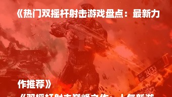 《热门双摇杆射击游戏盘点：最新力作推荐》
《双摇杆射击巅峰之作：人气新游大集合》
《射击控必看！最新双摇杆游戏精选推荐》
《双摇杆射击新潮流：盘点热门新游戏》
《射击爱好者福音：最新双摇杆游戏盘点》