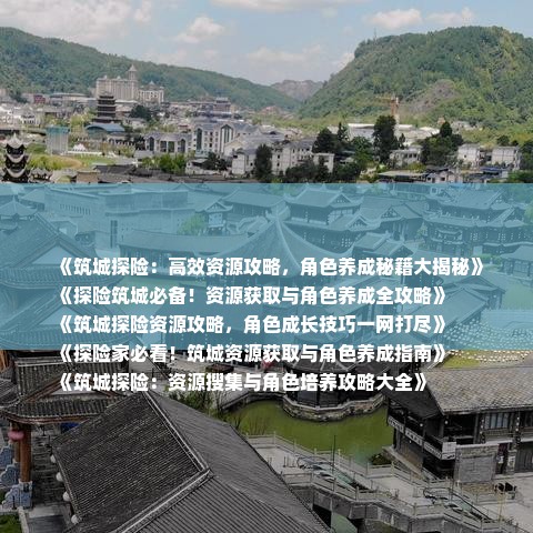 《筑城探险：高效资源攻略，角色养成秘籍大揭秘》
《探险筑城必备！资源获取与角色养成全攻略》
《筑城探险资源攻略，角色成长技巧一网打尽》
《探险家必看！筑城资源获取与角色养成指南》
《筑城探险：资源搜集与角色培养攻略大全》