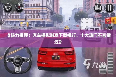 《热力推荐！汽车模拟游戏下载排行，十大热门不容错过》