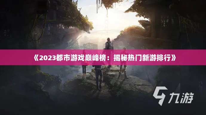 《2023都市游戏巅峰榜：揭秘热门新游排行》