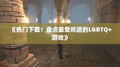 《热门下载！盘点最受欢迎的LGBTQ+游戏》