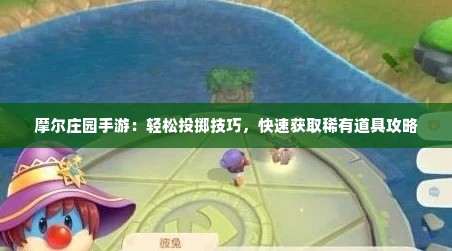 摩尔庄园手游：轻松投掷技巧，快速获取稀有道具攻略