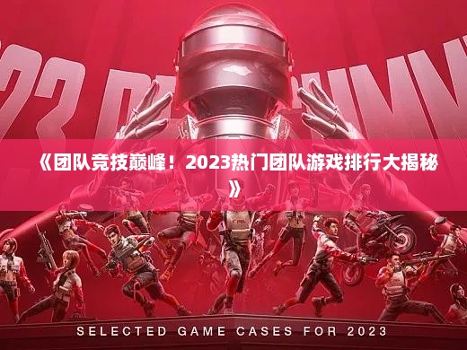 《团队竞技巅峰！2023热门团队游戏排行大揭秘》