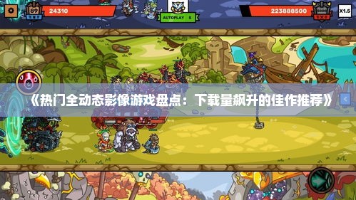 《热门全动态影像游戏盘点：下载量飙升的佳作推荐》