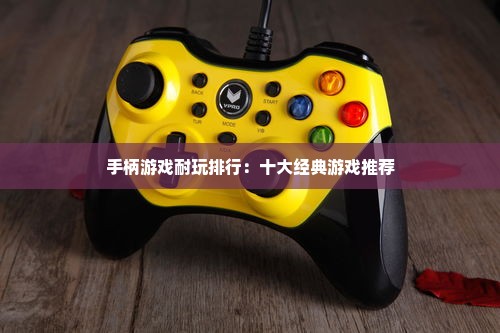 手柄游戏耐玩排行：十大经典游戏推荐