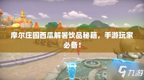 摩尔庄园西瓜解暑饮品秘籍，手游玩家必备！