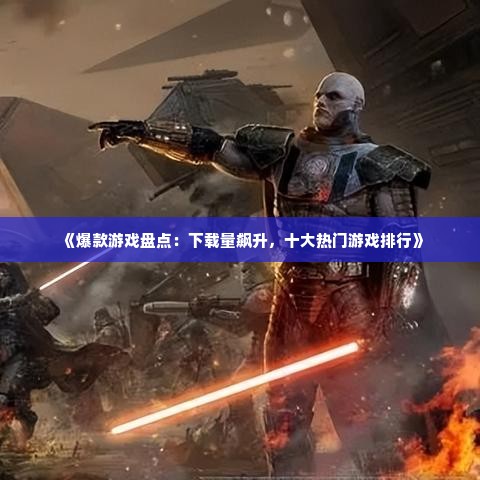 《爆款游戏盘点：下载量飙升，十大热门游戏排行》