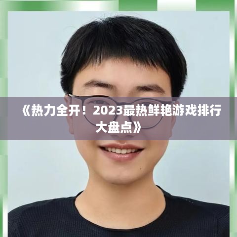 《热力全开！2023最热鲜艳游戏排行大盘点》
