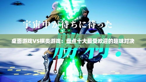 桌面游戏VS棋类游戏：盘点十大最受欢迎的趣味对决