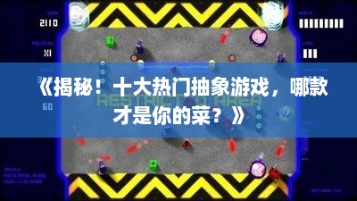 《揭秘！十大热门抽象游戏，哪款才是你的菜？》