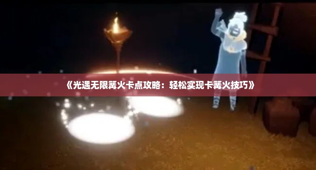 《光遇无限篝火卡点攻略：轻松实现卡篝火技巧》