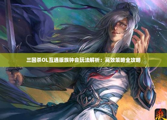 三国杀OL互通版族钟会玩法解析：高效策略全攻略