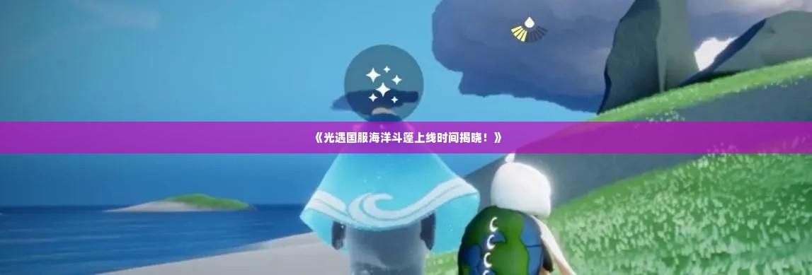 《光遇国服海洋斗篷上线时间揭晓！》