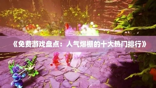 《免费游戏盘点：人气爆棚的十大热门排行》